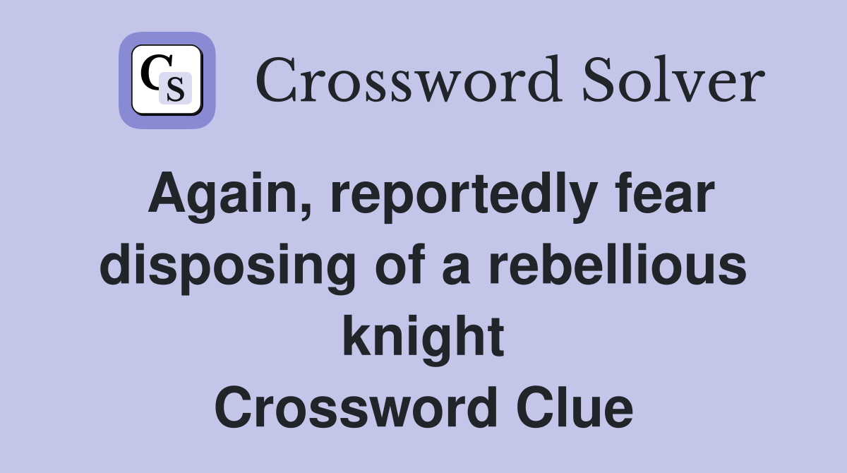 Again, reportedly fear disposing of a rebellious knight Crossword